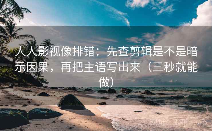 人人影视像排错：先查剪辑是不是暗示因果，再把主语写出来（三秒就能做）