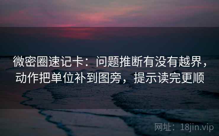 微密圈速记卡：问题推断有没有越界，动作把单位补到图旁，提示读完更顺