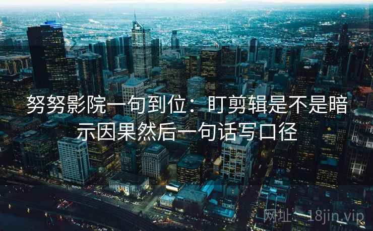 努努影院一句到位：盯剪辑是不是暗示因果然后一句话写口径