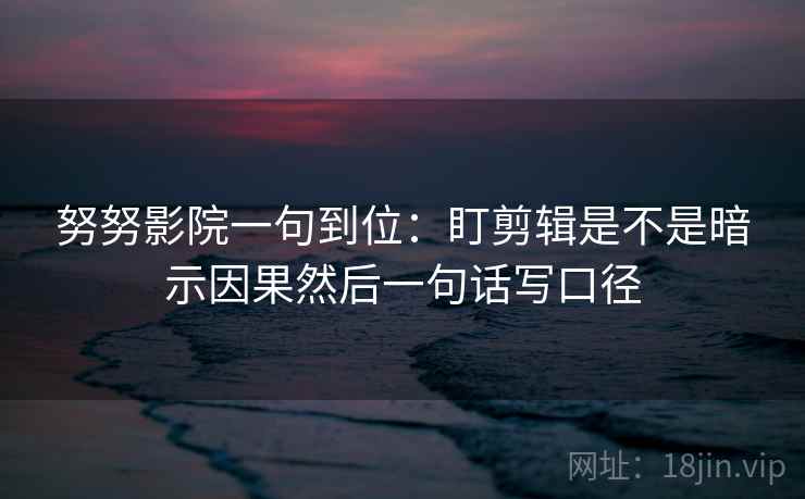 努努影院一句到位：盯剪辑是不是暗示因果然后一句话写口径