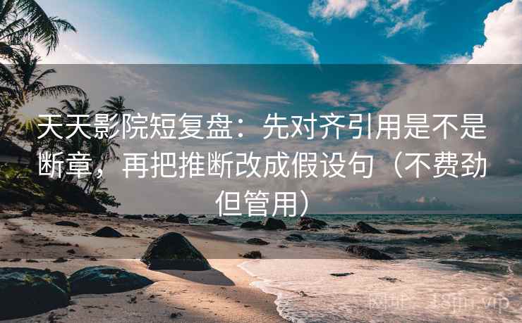 天天影院短复盘:先对齐引用是不是断章,再把推断改成假设句(不费劲但管用) 天天影院短复盘:先对齐引用是不是断章,再把推断改成假设句(不费劲但管用)