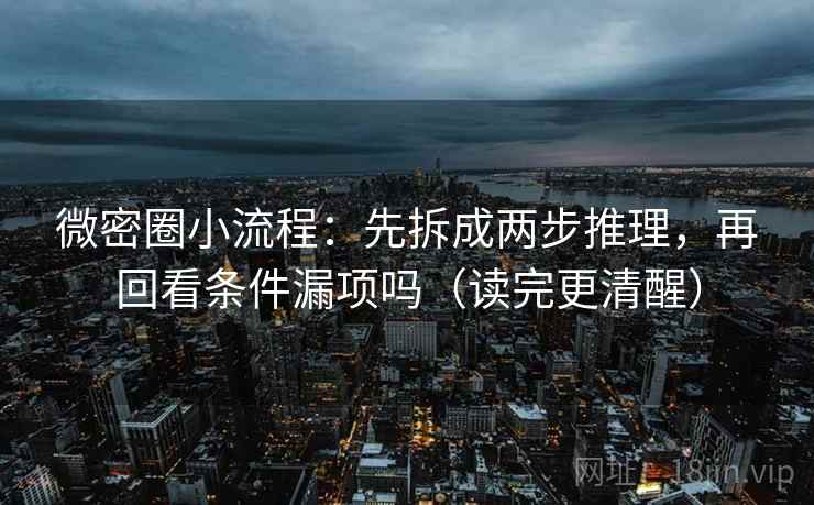 微密圈小流程：先拆成两步推理，再回看条件漏项吗（读完更清醒）