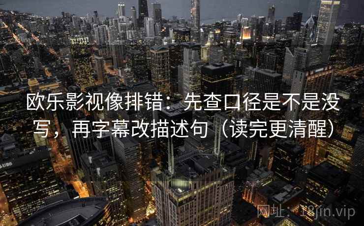 欧乐影视像排错：先查口径是不是没写，再字幕改描述句（读完更清醒）