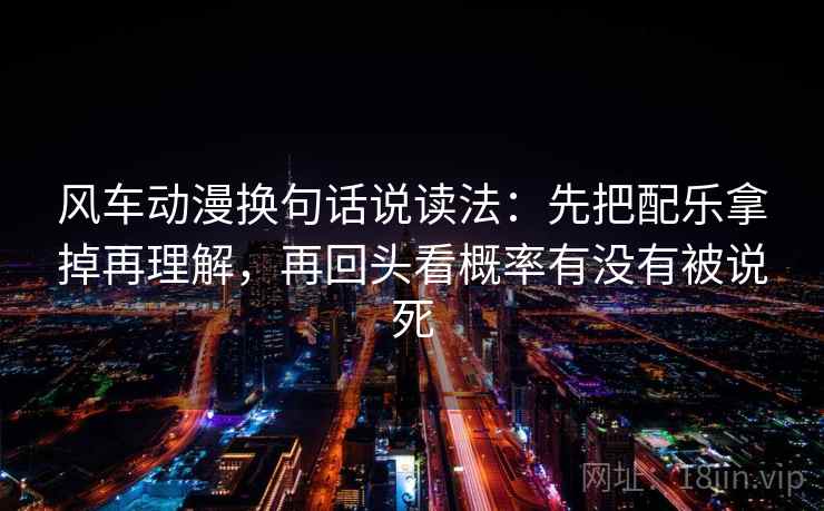 风车动漫换句话说读法:先把配乐拿掉再理解,再回头看概率有没有被说死 风车动漫换句话说读法:先把配乐拿掉再理解,再回头看概率有没有被说死