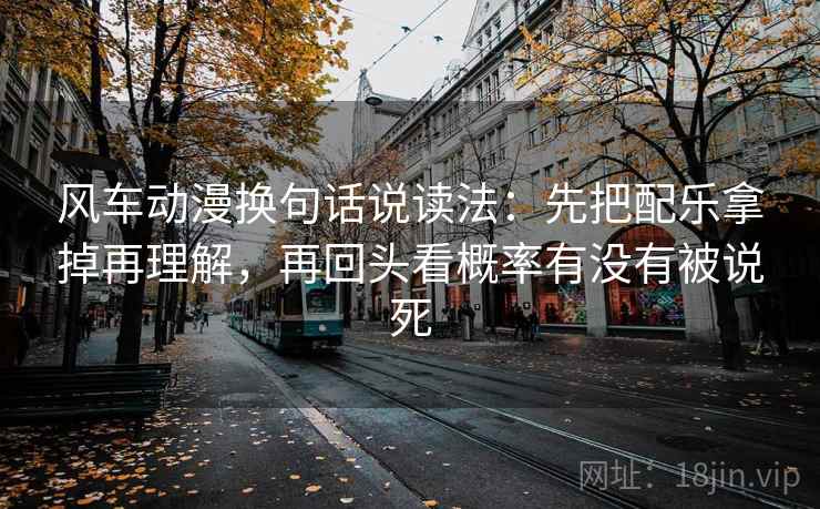 风车动漫换句话说读法:先把配乐拿掉再理解,再回头看概率有没有被说死 风车动漫换句话说读法:先把配乐拿掉再理解,再回头看概率有没有被说死