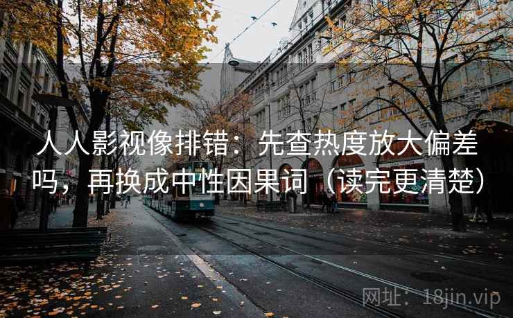 人人影视像排错：先查热度放大偏差吗，再换成中性因果词（读完更清楚）