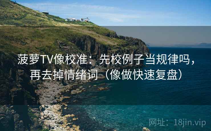 菠萝TV像校准：先校例子当规律吗，再去掉情绪词（像做快速复盘）