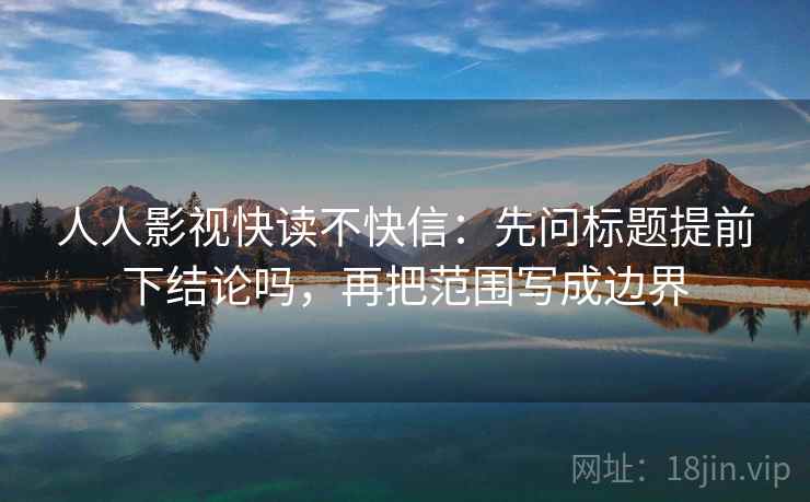 人人影视快读不快信：先问标题提前下结论吗，再把范围写成边界