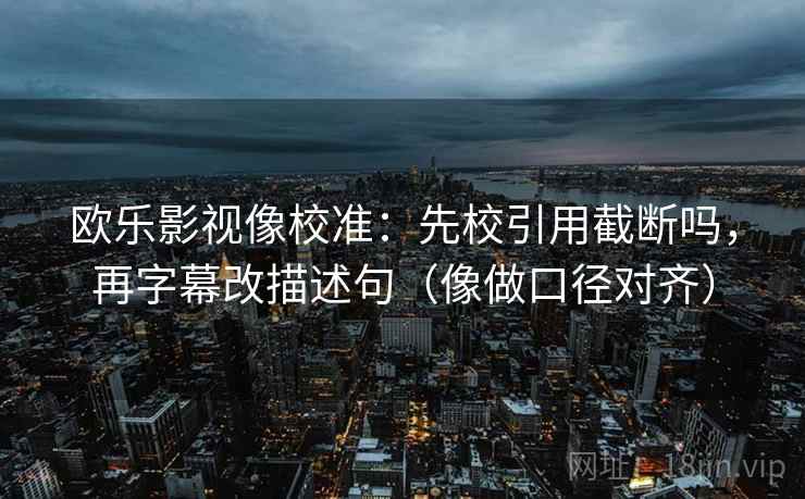 欧乐影视像校准:先校引用截断吗,再字幕改描述句(像做口径对齐) 欧乐影视像校准:先校引用截断吗,再字幕改描述句(像做口径对齐)
