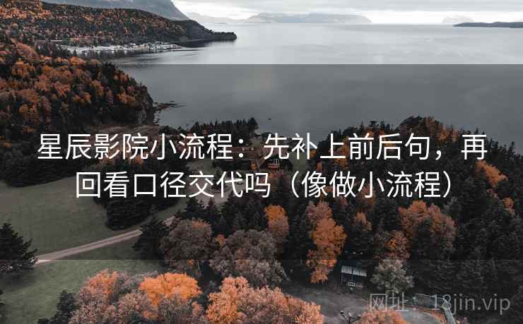 星辰影院小流程：先补上前后句，再回看口径交代吗（像做小流程）