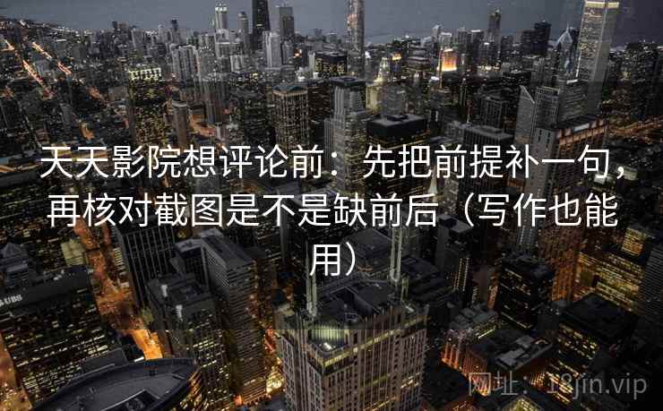 天天影院想评论前:先把前提补一句,再核对截图是不是缺前后(写作也能用) 天天影院想评论前:先把前提补一句,再核对截图是不是缺前后(写作也能用)
