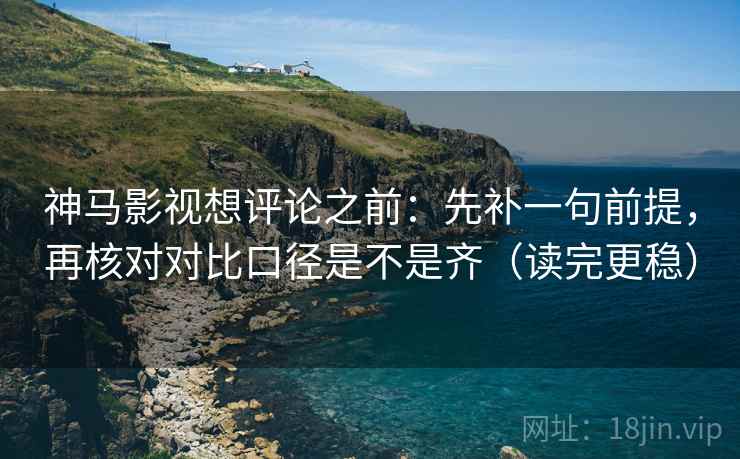 神马影视想评论之前：先补一句前提，再核对对比口径是不是齐（读完更稳）