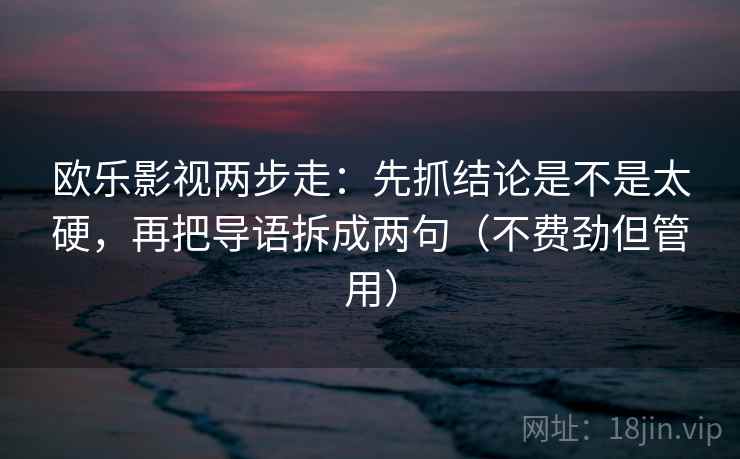 欧乐影视两步走：先抓结论是不是太硬，再把导语拆成两句（不费劲但管用）