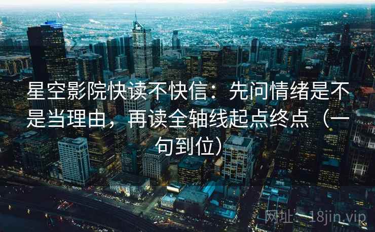 星空影院快读不快信:先问情绪是不是当理由,再读全轴线起点终点(一句到位) 星空影院快读不快信:先问情绪是不是当理由,再读全轴线起点终点(一句到位)