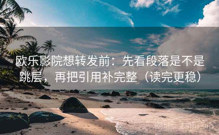 欧乐影院想转发前：先看段落是不是跳层，再把引用补完整（读完更稳）