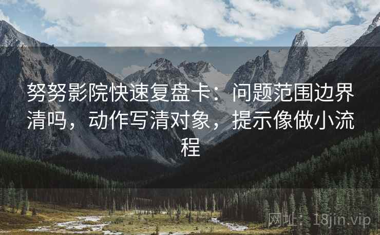 努努影院快速复盘卡：问题范围边界清吗，动作写清对象，提示像做小流程