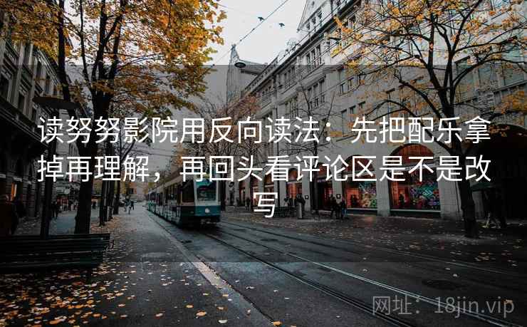 读努努影院用反向读法:先把配乐拿掉再理解,再回头看评论区是不是改写 读努努影院用反向读法:先把配乐拿掉再理解,再回头看评论区是不是改写