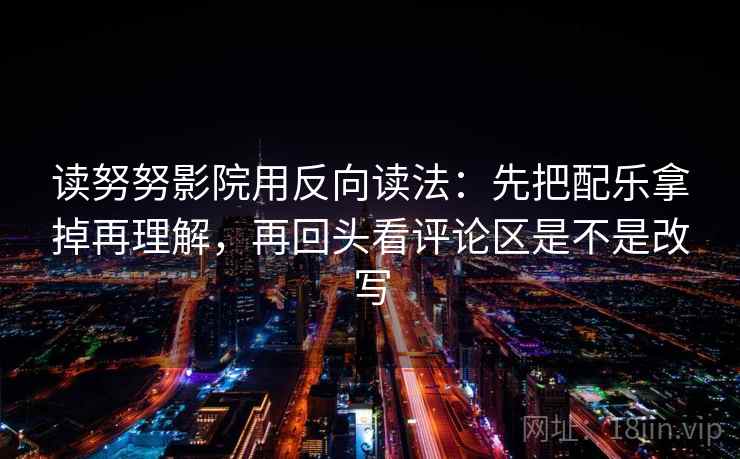 读努努影院用反向读法:先把配乐拿掉再理解,再回头看评论区是不是改写 读努努影院用反向读法:先把配乐拿掉再理解,再回头看评论区是不是改写