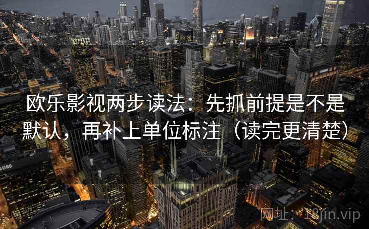 欧乐影视两步读法:先抓前提是不是默认,再补上单位标注(读完更清楚) 欧乐影视两步读法:先抓前提是不是默认,再补上单位标注(读完更清楚)
