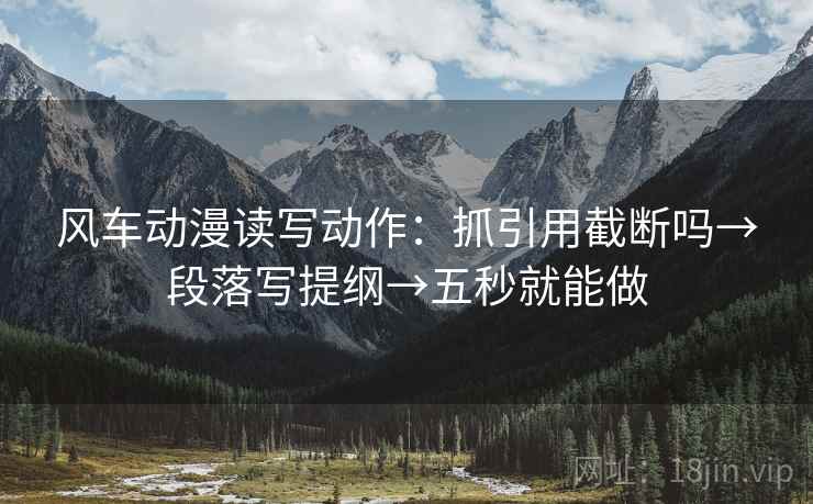 风车动漫读写动作：抓引用截断吗→段落写提纲→五秒就能做