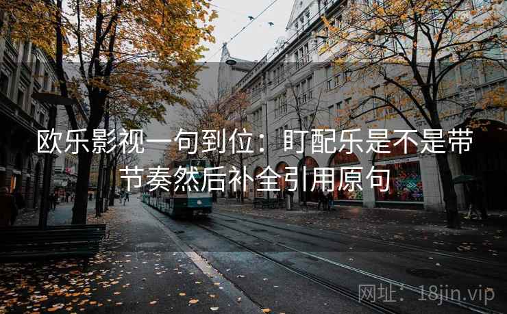 欧乐影视一句到位：盯配乐是不是带节奏然后补全引用原句