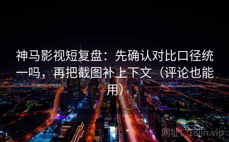 神马影视短复盘：先确认对比口径统一吗，再把截图补上下文（评论也能用）