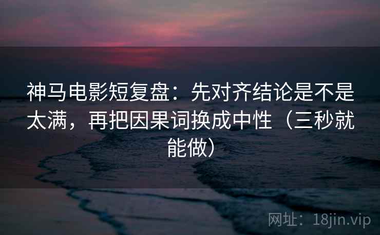神马电影短复盘：先对齐结论是不是太满，再把因果词换成中性（三秒就能做）