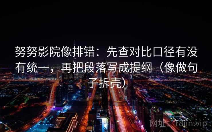 努努影院像排错：先查对比口径有没有统一，再把段落写成提纲（像做句子拆壳）
