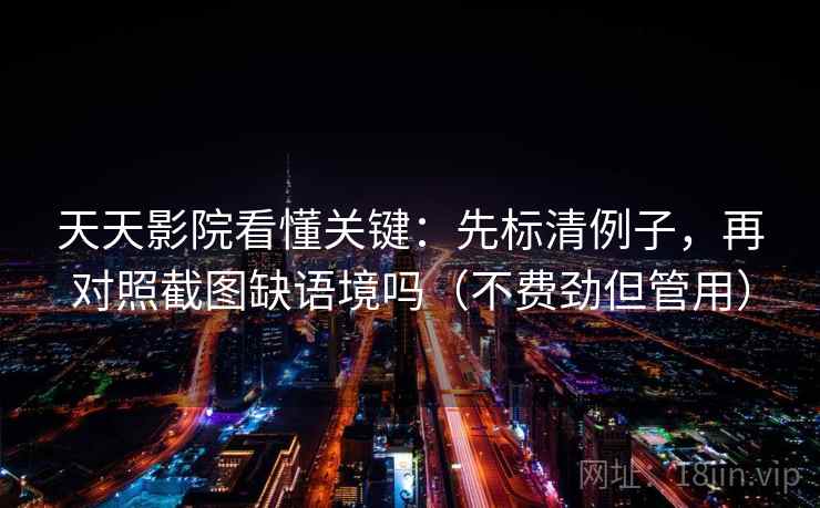 天天影院看懂关键：先标清例子，再对照截图缺语境吗（不费劲但管用）