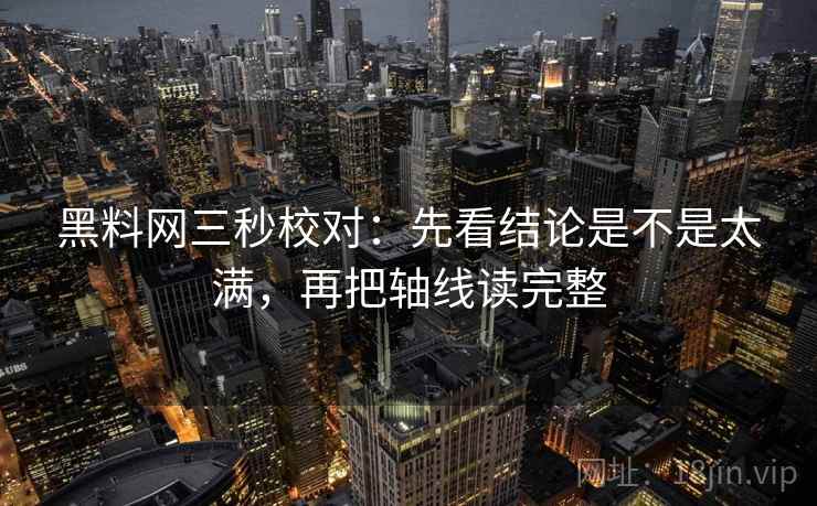 黑料网三秒校对：先看结论是不是太满，再把轴线读完整