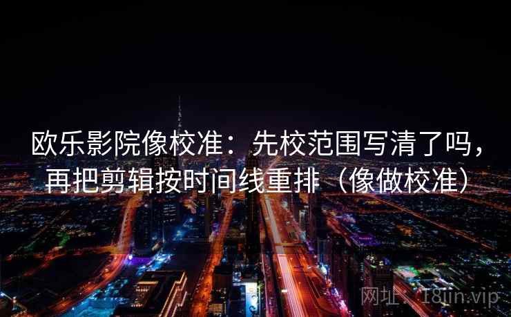 欧乐影院像校准：先校范围写清了吗，再把剪辑按时间线重排（像做校准）