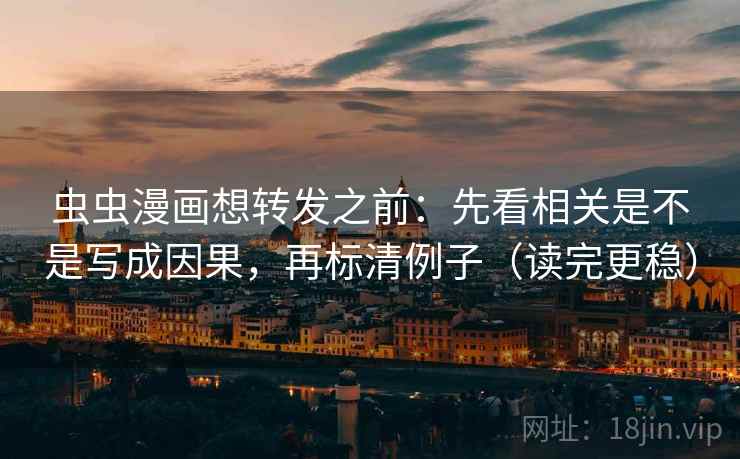 虫虫漫画想转发之前：先看相关是不是写成因果，再标清例子（读完更稳）