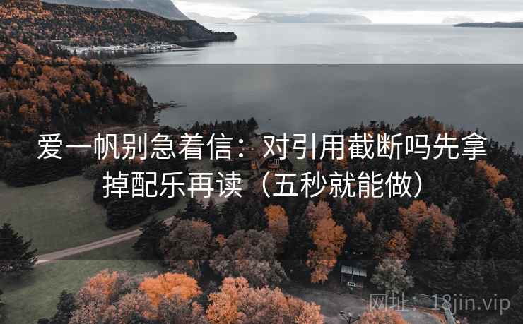 爱一帆别急着信：对引用截断吗先拿掉配乐再读（五秒就能做）