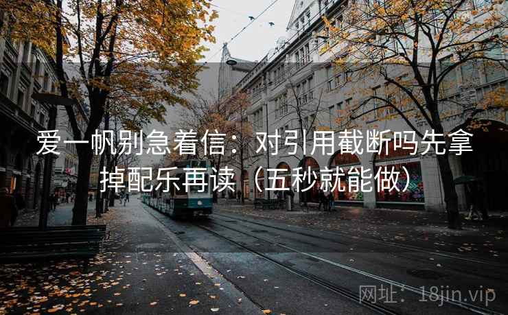 爱一帆别急着信：对引用截断吗先拿掉配乐再读（五秒就能做）