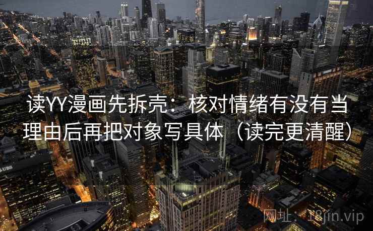 读YY漫画先拆壳：核对情绪有没有当理由后再把对象写具体（读完更清醒）
