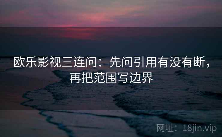 欧乐影视三连问：先问引用有没有断，再把范围写边界