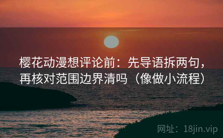 樱花动漫想评论前：先导语拆两句，再核对范围边界清吗（像做小流程）