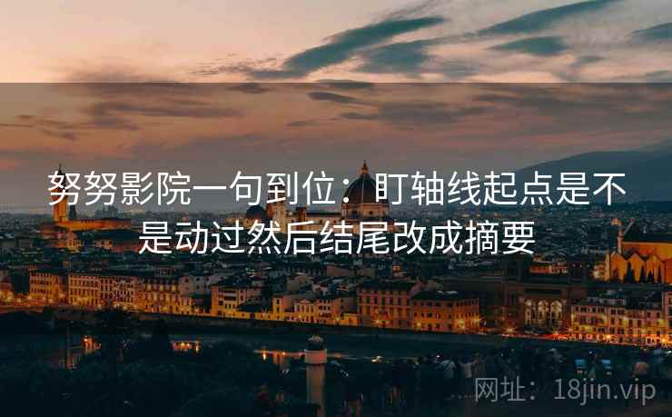 努努影院一句到位:盯轴线起点是不是动过然后结尾改成摘要 努努影院一句到位:盯轴线起点是不是动过然后结尾改成摘要