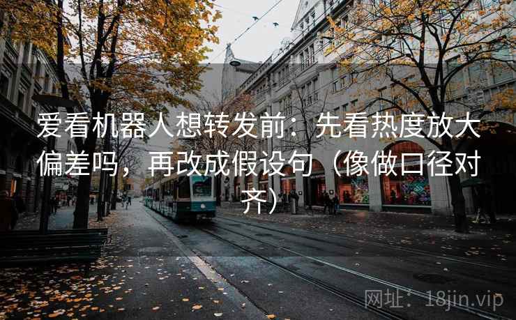 爱看机器人想转发前：先看热度放大偏差吗，再改成假设句（像做口径对齐）