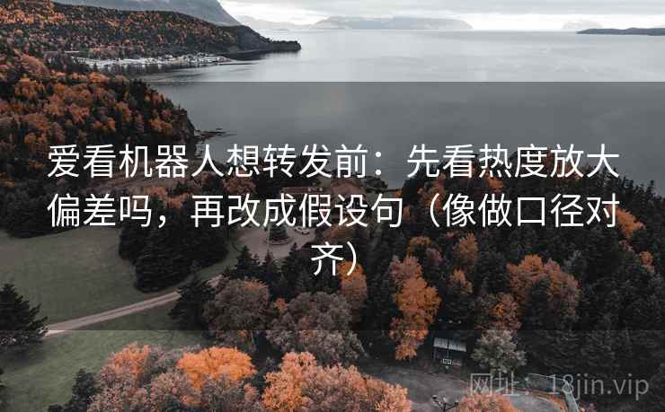 爱看机器人想转发前：先看热度放大偏差吗，再改成假设句（像做口径对齐）