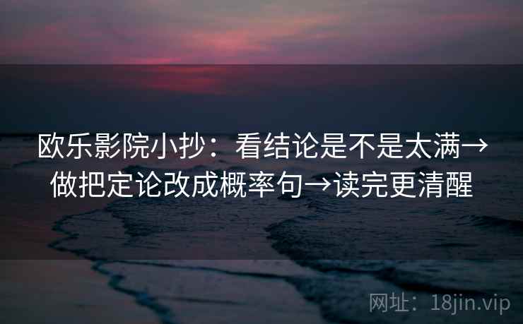 欧乐影院小抄：看结论是不是太满→做把定论改成概率句→读完更清醒