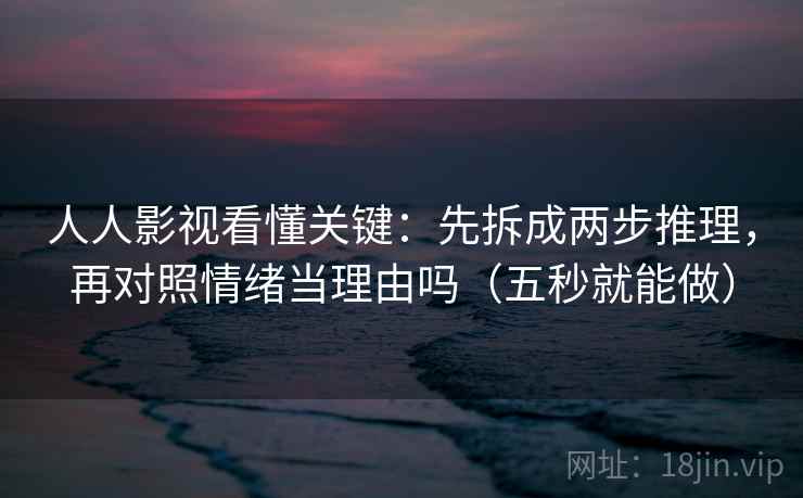人人影视看懂关键:先拆成两步推理,再对照情绪当理由吗(五秒就能做) 人人影视看懂关键:先拆成两步推理,再对照情绪当理由吗(五秒就能做)