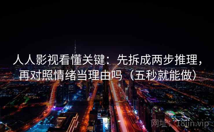 人人影视看懂关键:先拆成两步推理,再对照情绪当理由吗(五秒就能做) 人人影视看懂关键:先拆成两步推理,再对照情绪当理由吗(五秒就能做)