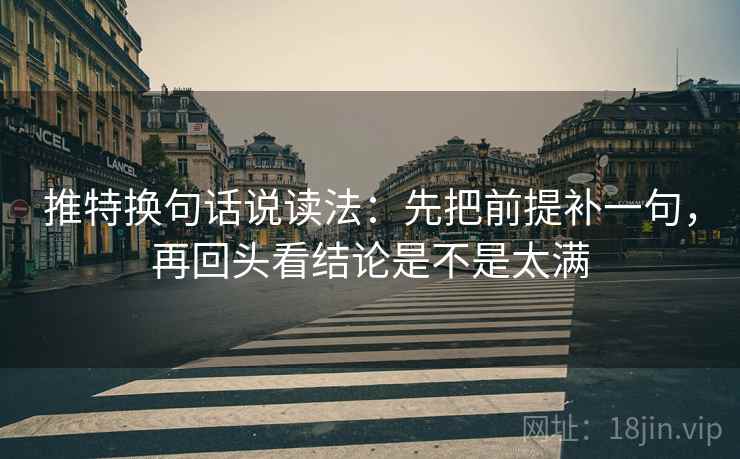 推特换句话说读法：先把前提补一句，再回头看结论是不是太满