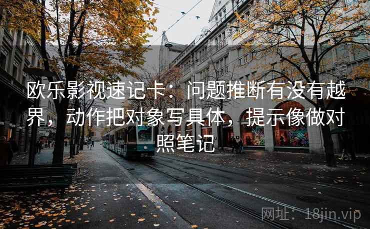 欧乐影视速记卡:问题推断有没有越界,动作把对象写具体,提示像做对照笔记 欧乐影视速记卡:问题推断有没有越界,动作把对象写具体,提示像做对照笔记