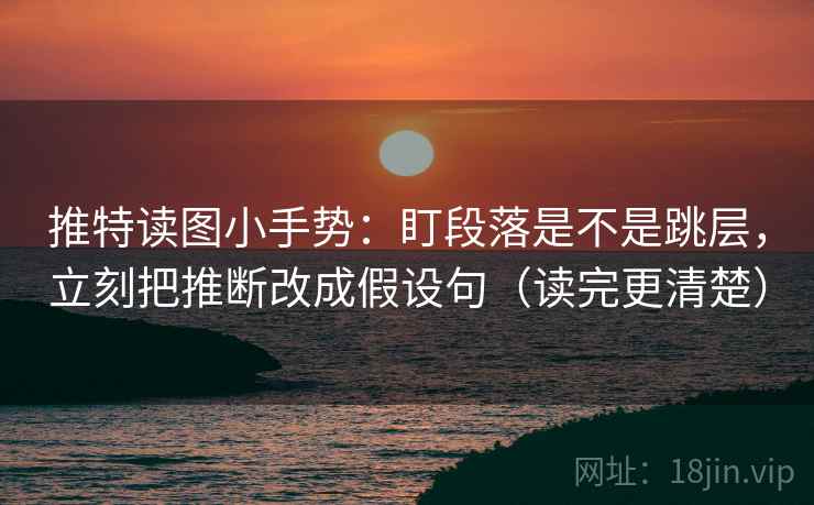 推特读图小手势：盯段落是不是跳层，立刻把推断改成假设句（读完更清楚）