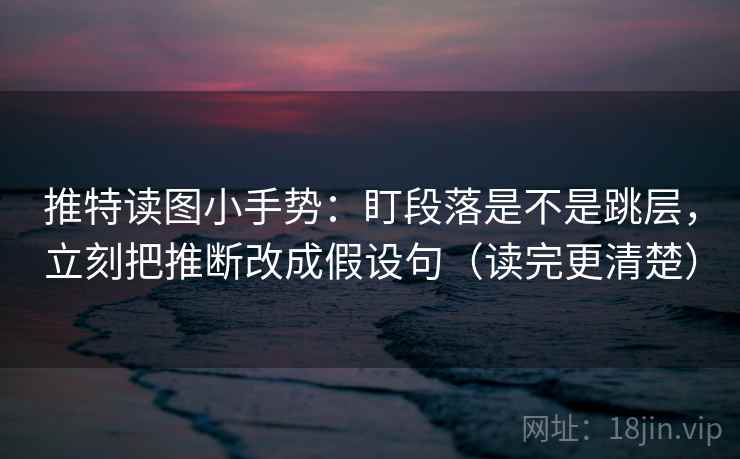 推特读图小手势：盯段落是不是跳层，立刻把推断改成假设句（读完更清楚）