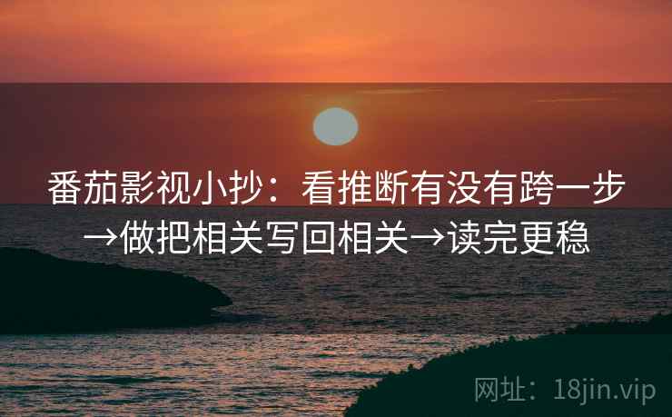 番茄影视小抄：看推断有没有跨一步→做把相关写回相关→读完更稳