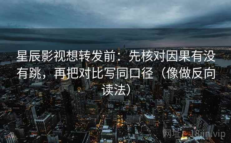 星辰影视想转发前:先核对因果有没有跳,再把对比写同口径(像做反向读法) 星辰影视想转发前:先核对因果有没有跳,再把对比写同口径(像做反向读法)
