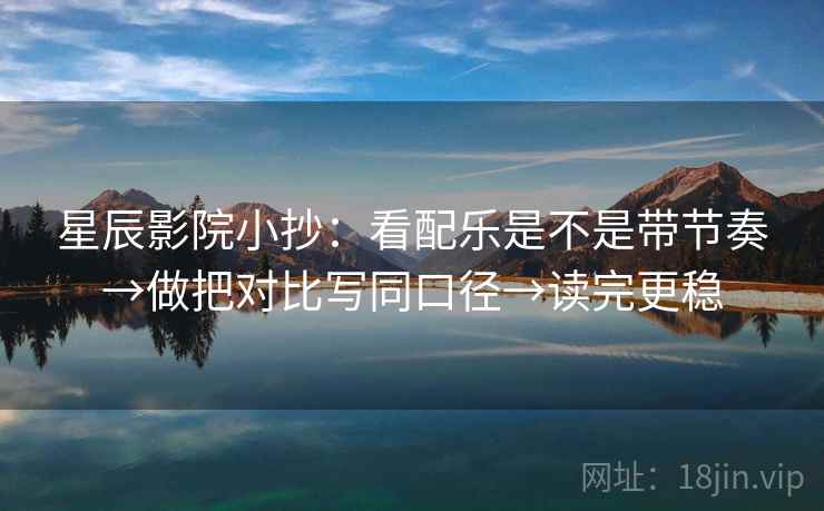 星辰影院小抄：看配乐是不是带节奏→做把对比写同口径→读完更稳